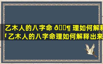 乙木人的八字命 🐶 理如何解释「乙木人的八字命理如何解释出来」